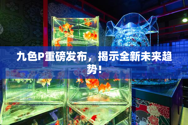 九色P重磅发布，揭示全新未来趋势！