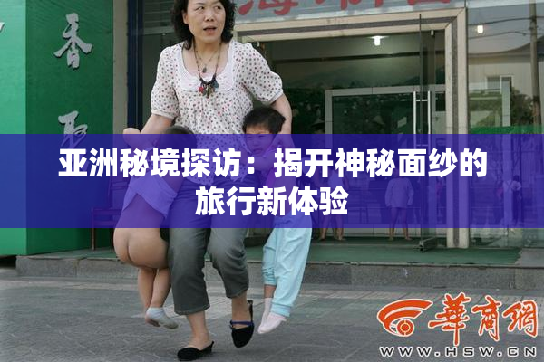 亚洲秘境探访：揭开神秘面纱的旅行新体验