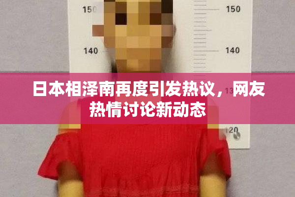 日本相泽南再度引发热议，网友热情讨论新动态