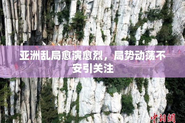 亚洲乱局愈演愈烈，局势动荡不安引关注