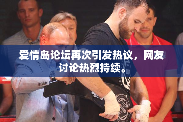爱情岛论坛再次引发热议，网友讨论热烈持续。