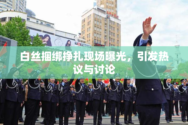 白丝捆绑挣扎现场曝光，引发热议与讨论