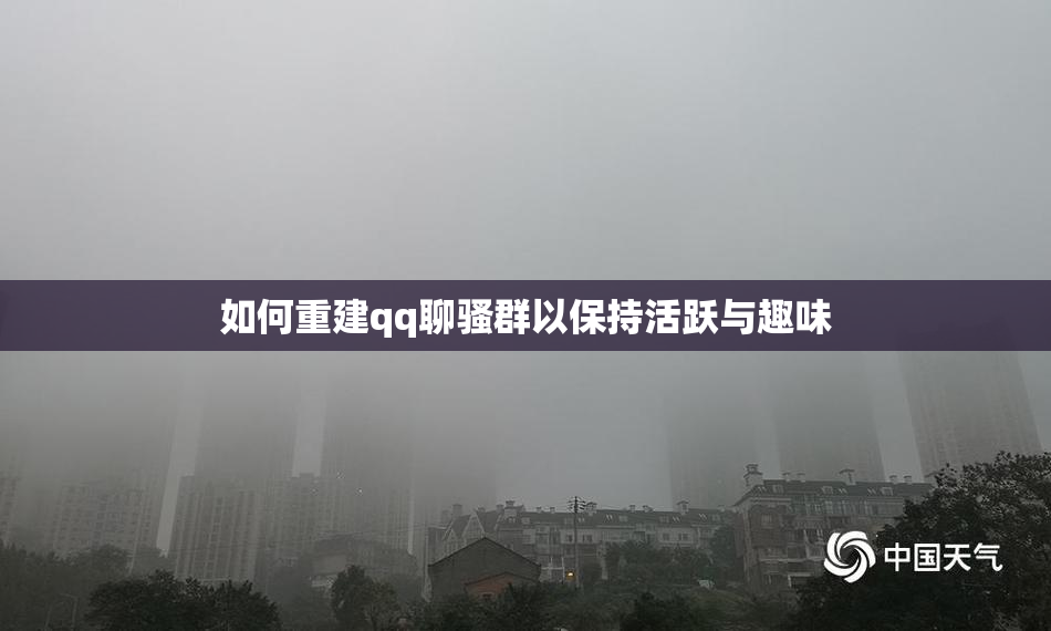 如何重建qq聊骚群以保持活跃与趣味