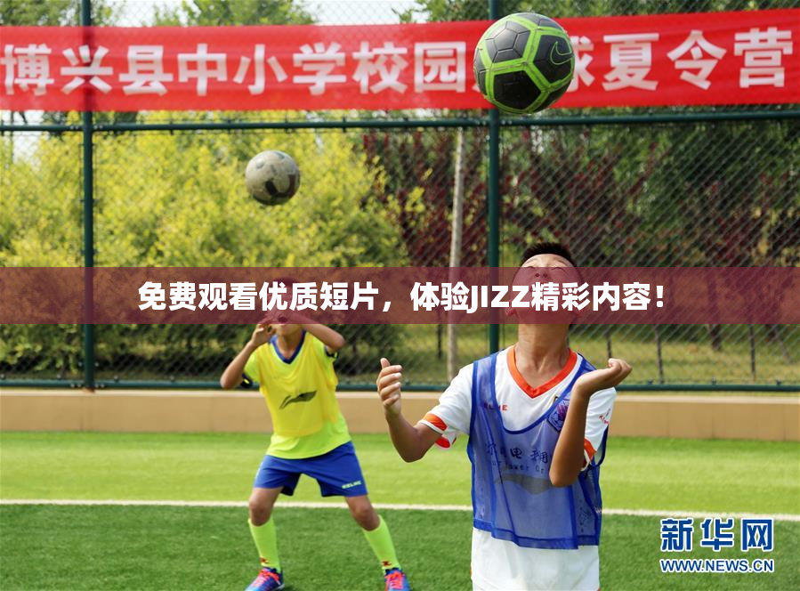 免费观看优质短片，体验JIZZ精彩内容！