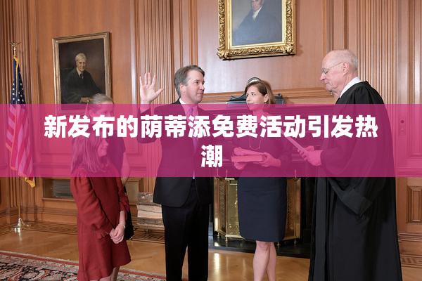 新发布的荫蒂添免费活动引发热潮