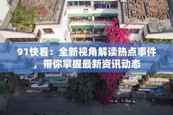 91快看：全新视角解读热点事件，带你掌握最新资讯动态