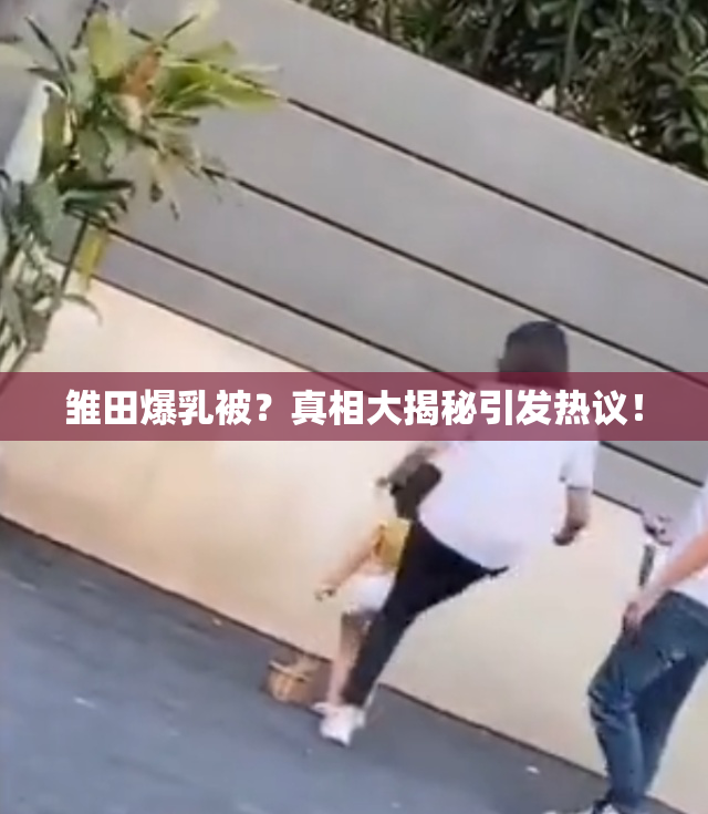 雏田爆乳被？真相大揭秘引发热议！