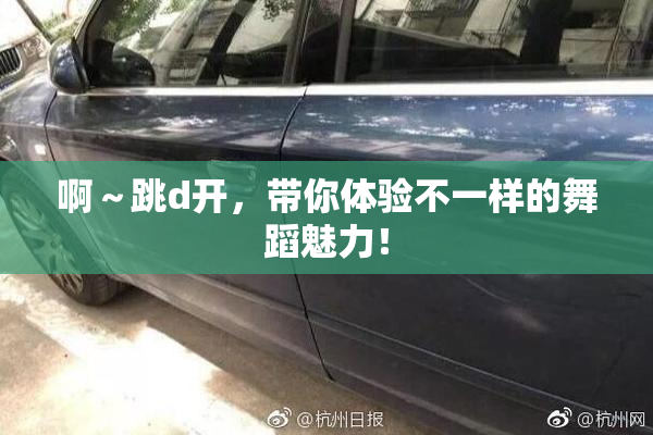 啊～跳d开，带你体验不一样的舞蹈魅力！