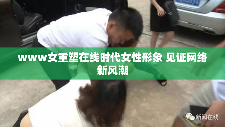 www女重塑在线时代女性形象 见证网络新风潮