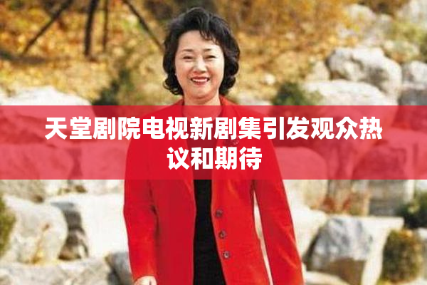 天堂剧院电视新剧集引发观众热议和期待