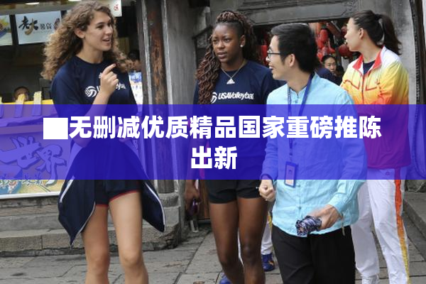 ▇无删减优质精品国家重磅推陈出新