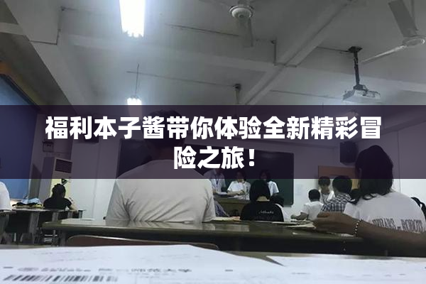 福利本子酱带你体验全新精彩冒险之旅！