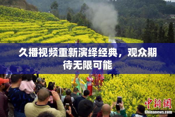 久播视频重新演绎经典，观众期待无限可能