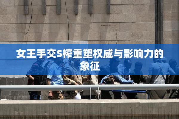 女王手交S榨重塑权威与影响力的象征