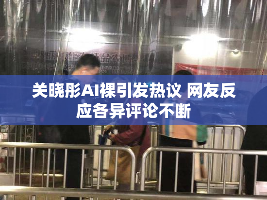 关晓彤AI裸引发热议 网友反应各异评论不断