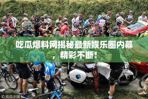 吃瓜爆料网揭秘最新娱乐圈内幕，精彩不断！