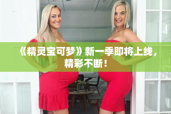 《精灵宝可梦》新一季即将上线，精彩不断！