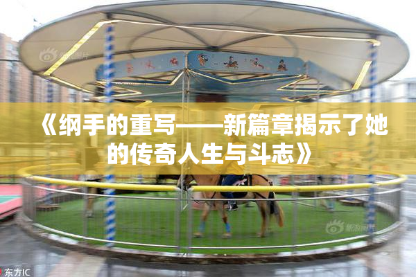 《纲手的重写——新篇章揭示了她的传奇人生与斗志》