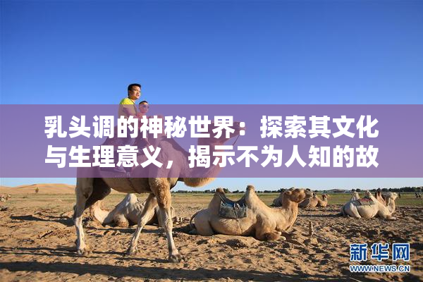 乳头调的神秘世界：探索其文化与生理意义，揭示不为人知的故事。