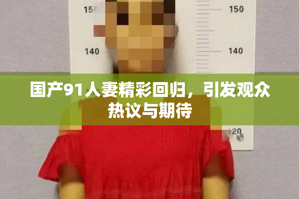 国产91人妻精彩回归，引发观众热议与期待