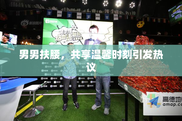 男男扶腰，共享温馨时刻引发热议