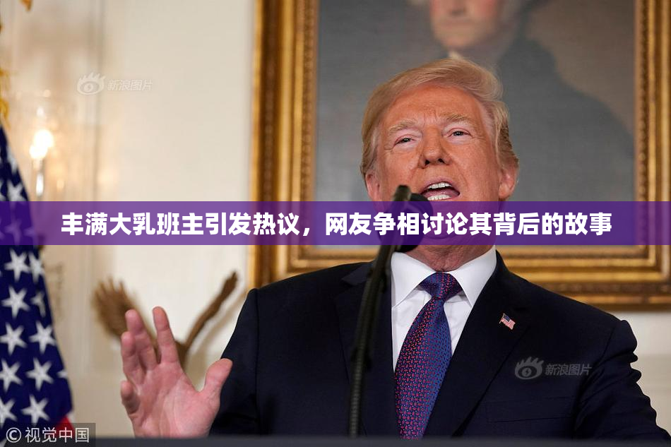 丰满大乳班主引发热议，网友争相讨论其背后的故事