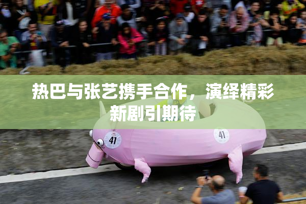 热巴与张艺携手合作，演绎精彩新剧引期待