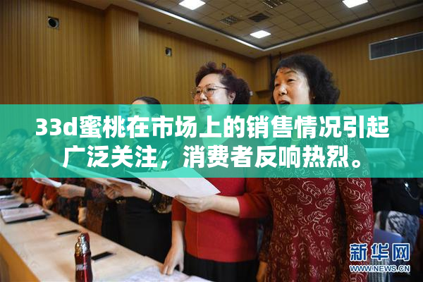 33d蜜桃在市场上的销售情况引起广泛关注，消费者反响热烈。