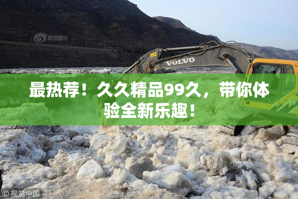 最热荐！久久精品99久，带你体验全新乐趣！