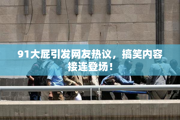 91大屁引发网友热议，搞笑内容接连登场！