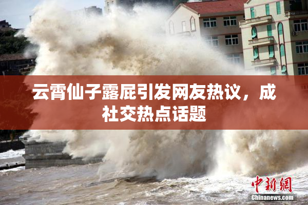 云霄仙子露屁引发网友热议，成社交热点话题