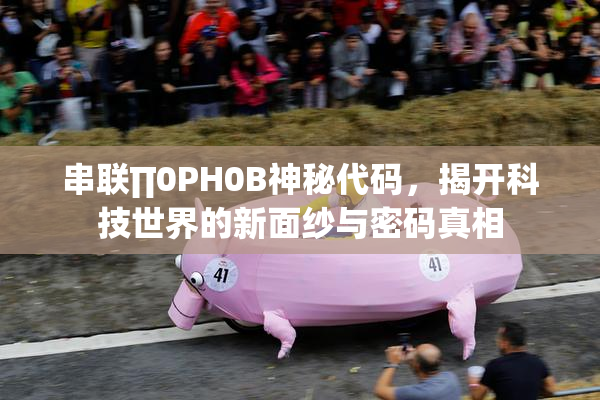 串联∏0PH0B神秘代码，揭开科技世界的新面纱与密码真相