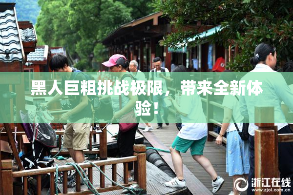 黑人巨粗挑战极限，带来全新体验！
