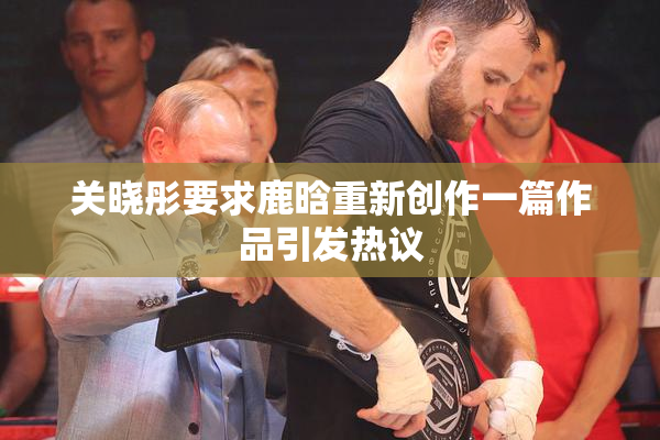 关晓彤要求鹿晗重新创作一篇作品引发热议