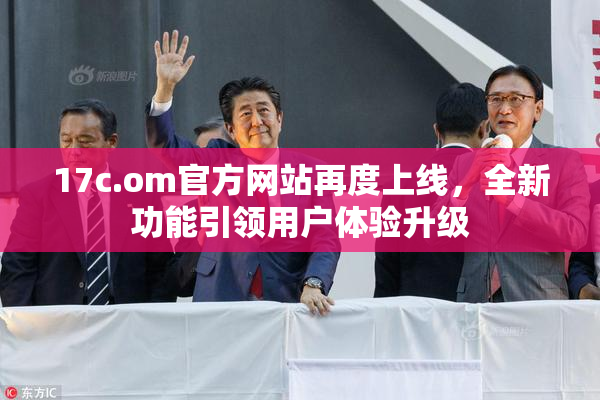 17c.om官方网站再度上线，全新功能引领用户体验升级