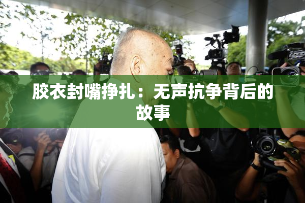 胶衣封嘴挣扎：无声抗争背后的故事
