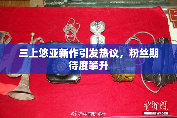 三上悠亚新作引发热议，粉丝期待度攀升