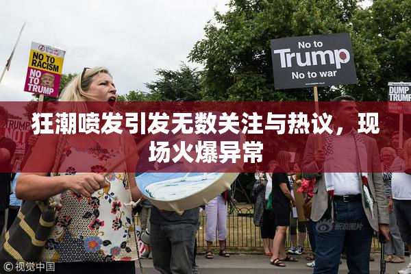 狂潮喷发引发无数关注与热议，现场火爆异常