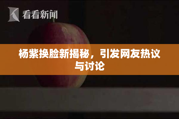 杨紫换脸新揭秘，引发网友热议与讨论