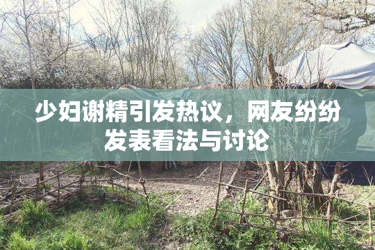 少妇谢精引发热议，网友纷纷发表看法与讨论