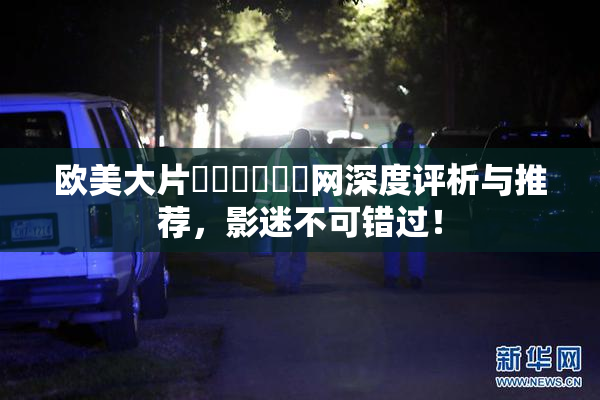 欧美大片❌‌❌‌❌‌网深度评析与推荐，影迷不可错过！