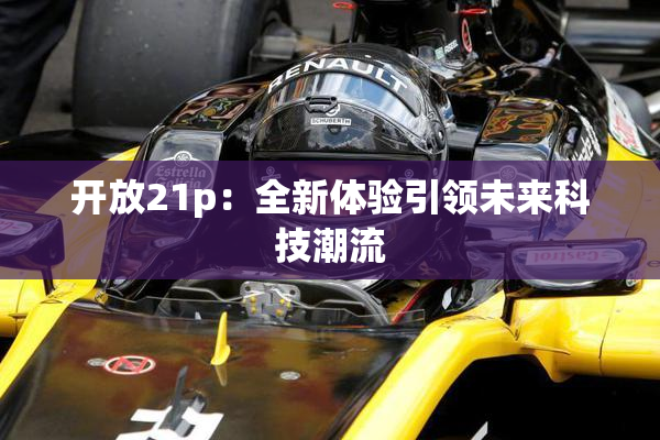 开放21p：全新体验引领未来科技潮流