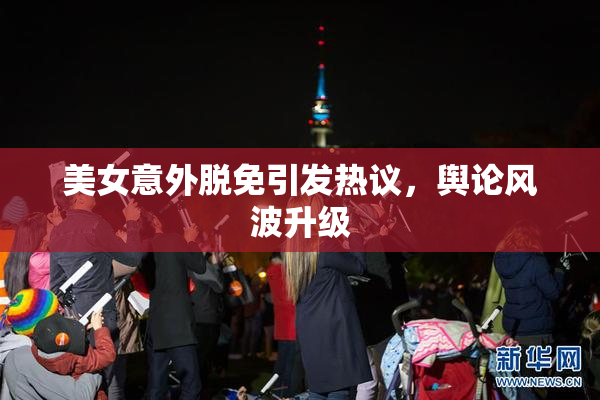 美女意外脱免引发热议，舆论风波升级