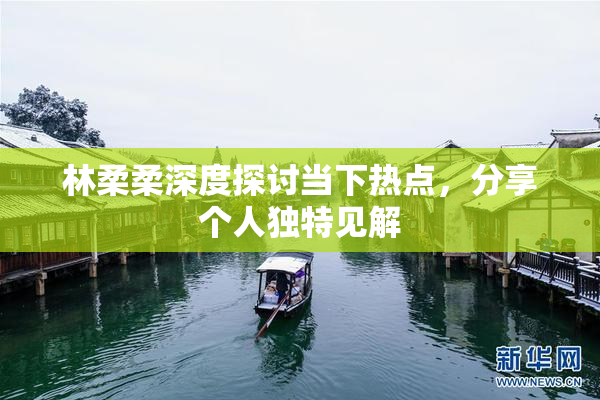 林柔柔深度探讨当下热点，分享个人独特见解