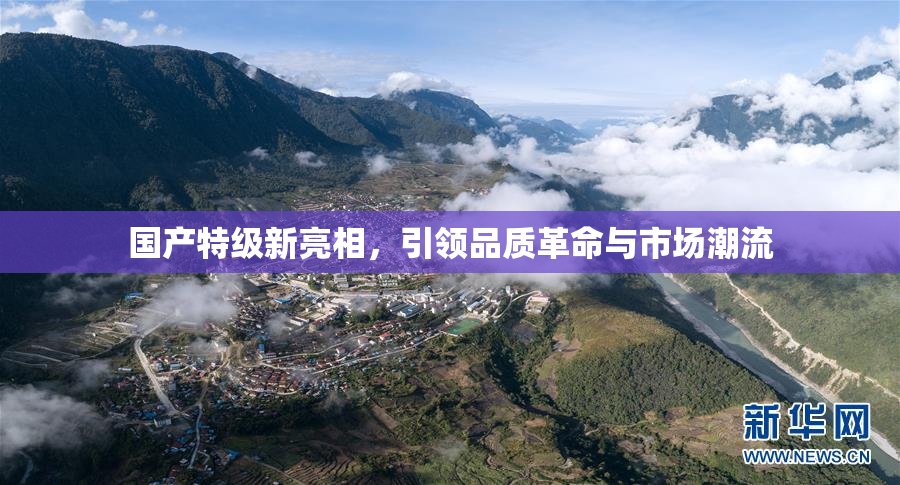 国产特级新亮相，引领品质革命与市场潮流