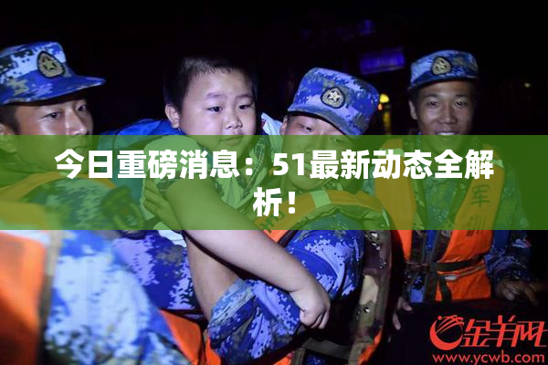 今日重磅消息：51最新动态全解析！