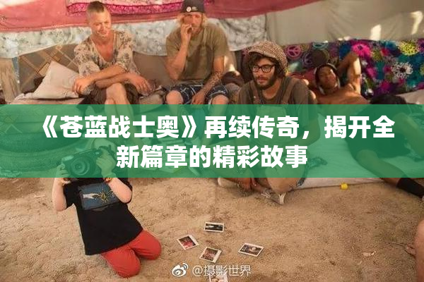 《苍蓝战士奥》再续传奇，揭开全新篇章的精彩故事