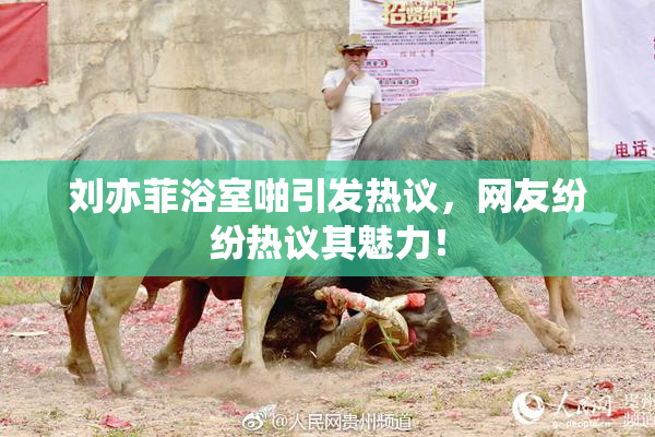 刘亦菲浴室啪引发热议，网友纷纷热议其魅力！