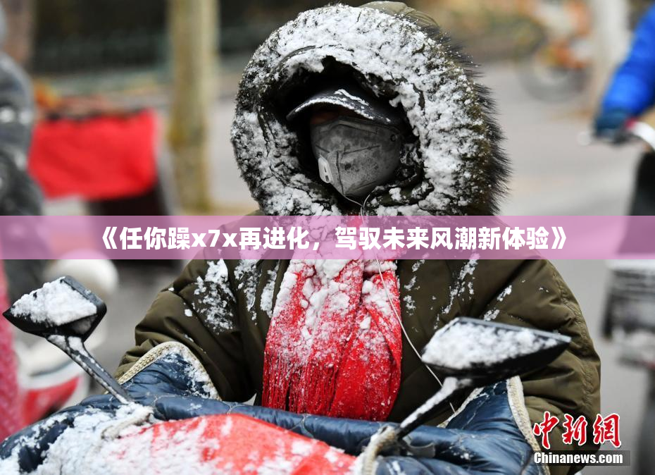 《任你躁x7x再进化，驾驭未来风潮新体验》