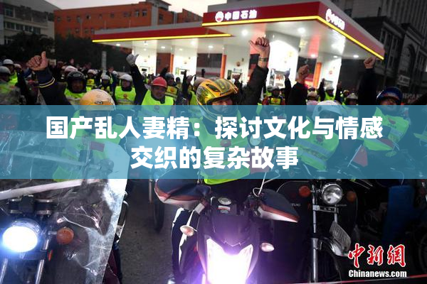 国产乱人妻精：探讨文化与情感交织的复杂故事